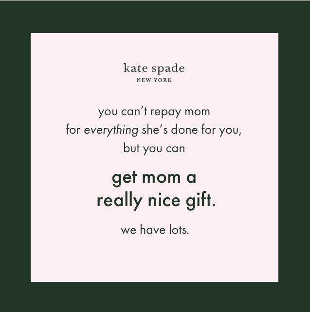you can't repay mom for everything she's done for you, but you can "GET MOM A REALLY NICE GIFT"
