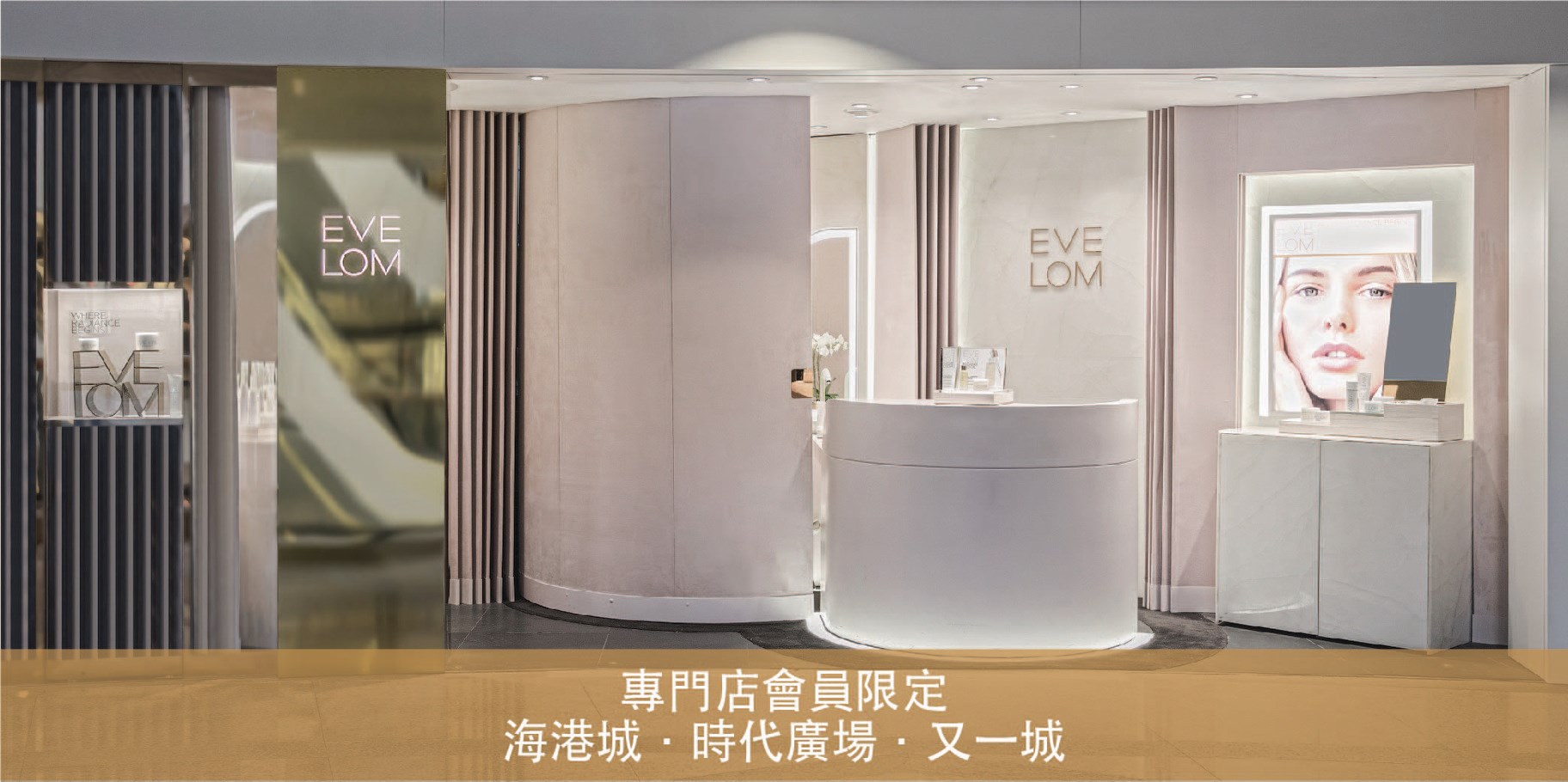 【EVE LOM 專門店會員禮遇計劃 ｜禮品總值HK$2,200】 新一年會員禮遇計劃已正式推出，以生日禮遇、新產品試用及限量獨家購物禮遇（禮品總值HK$2,200），回饋專門店忠實顧客，一起體驗EVE LOM光感亮肌的箇中秘訣！  *以上優惠只適用於時代廣場 、海港城及又一城專門店...