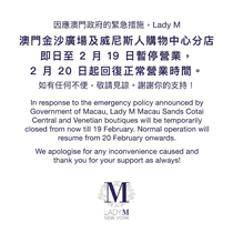 因應澳門政府的緊急措施，Lady M 澳門金沙廣場及威尼斯人購物中心分店即日起至 2 月 19 日暫停營業，2 月 20 日起回復正常營業時間。