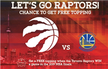 Go Raptors Go! Get a FREE topping when the Toronto Raptors win a game in the 2019 NBA finals.